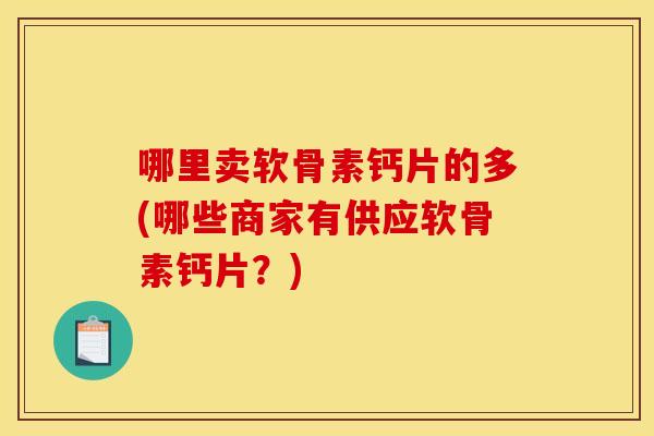 哪里卖软骨素钙片的多(哪些商家有供应软骨素钙片？)