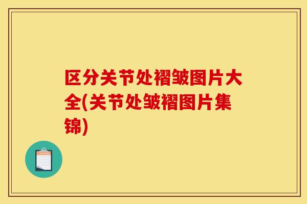 区分关节处褶皱图片大全(关节处皱褶图片集锦)