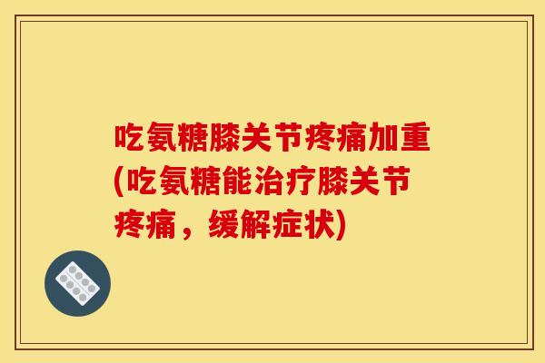 吃氨糖膝关节疼痛加重(吃氨糖能治疗膝关节疼痛，缓解症状)