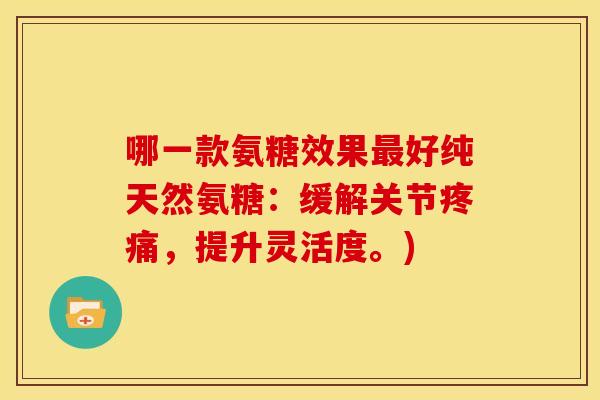 哪一款氨糖效果最好纯天然氨糖：缓解关节疼痛，提升灵活度。)