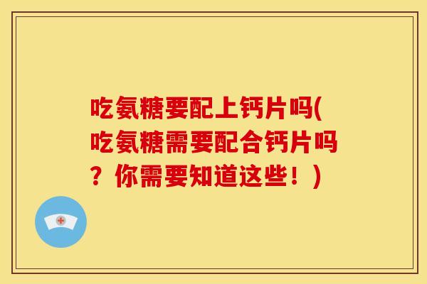 吃氨糖要配上钙片吗(吃氨糖需要配合钙片吗？你需要知道这些！)