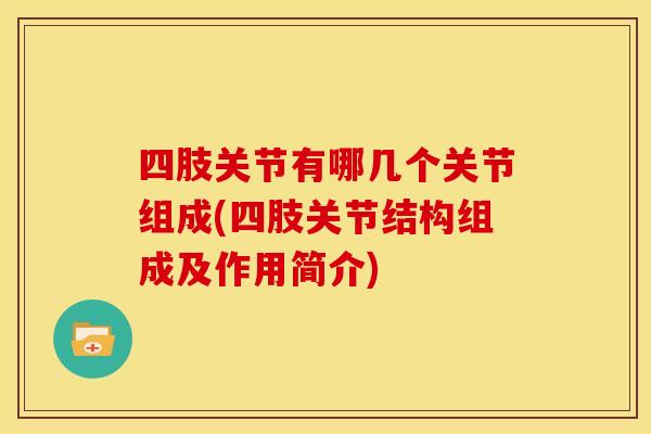 四肢关节有哪几个关节组成(四肢关节结构组成及作用简介)