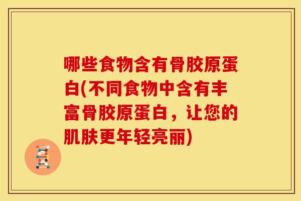 哪些食物含有骨胶原蛋白(不同食物中含有丰富骨胶原蛋白，让您的肌肤更年轻亮丽)