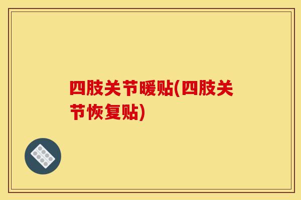 四肢关节暖贴(四肢关节恢复贴)