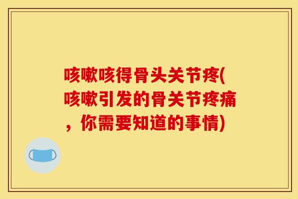 咳嗽咳得骨头关节疼(咳嗽引发的骨关节疼痛，你需要知道的事情)