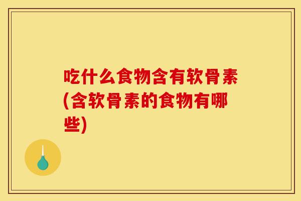 吃什么食物含有软骨素(含软骨素的食物有哪些)