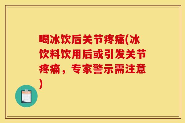 喝冰饮后关节疼痛(冰饮料饮用后或引发关节疼痛，专家警示需注意)