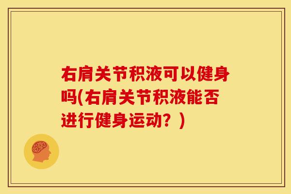 右肩关节积液可以健身吗(右肩关节积液能否进行健身运动？)