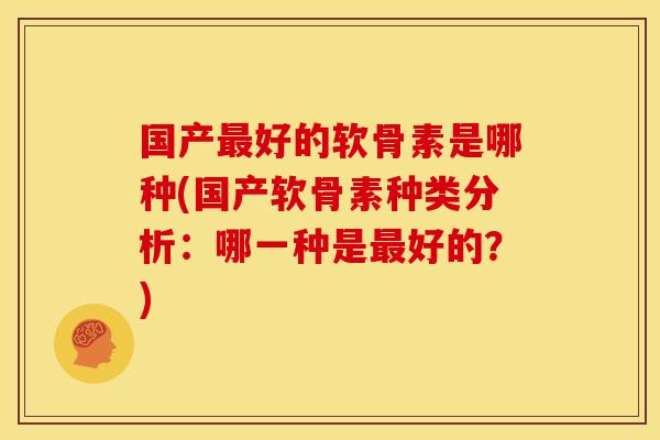 国产最好的软骨素是哪种(国产软骨素种类分析：哪一种是最好的？)