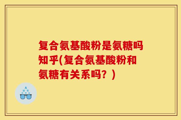 复合氨基酸粉是氨糖吗知乎(复合氨基酸粉和氨糖有关系吗？)