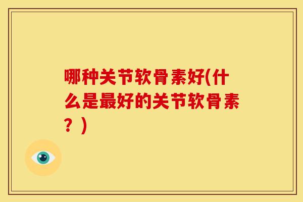 哪种关节软骨素好(什么是最好的关节软骨素？)