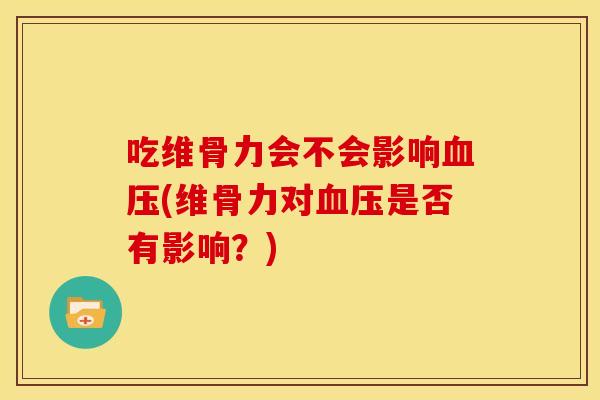 吃维骨力会不会影响血压(维骨力对血压是否有影响？)