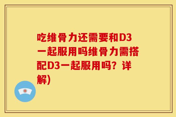 吃维骨力还需要和D3一起服用吗维骨力需搭配D3一起服用吗？详解)