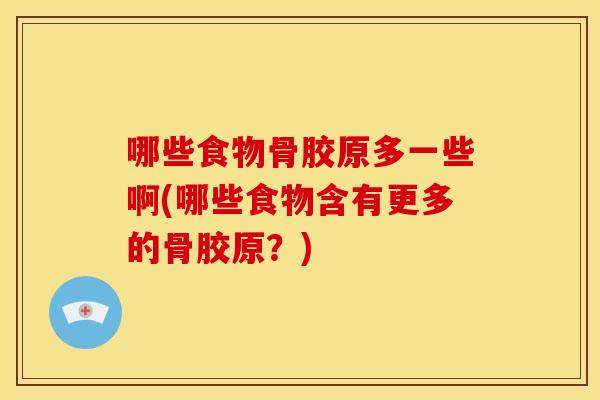 哪些食物骨胶原多一些啊(哪些食物含有更多的骨胶原？)