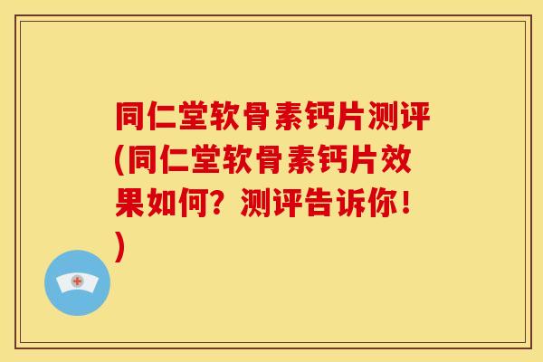 同仁堂软骨素钙片测评(同仁堂软骨素钙片效果如何？测评告诉你！)