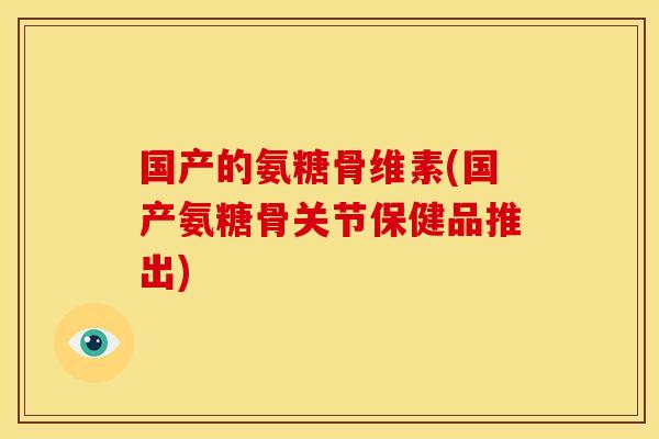 国产的氨糖骨维素(国产氨糖骨关节保健品推出)