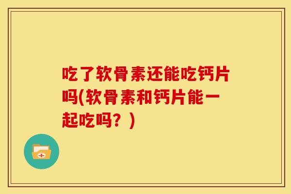 吃了软骨素还能吃钙片吗(软骨素和钙片能一起吃吗？)