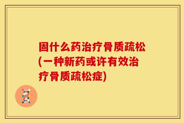 固什么药治疗骨质疏松(一种新药或许有效治疗骨质疏松症)