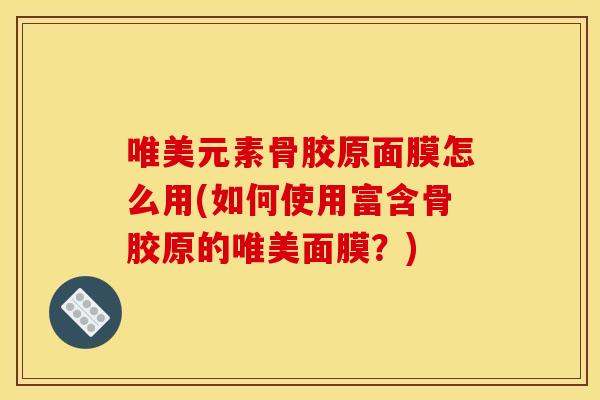 唯美元素骨胶原面膜怎么用(如何使用富含骨胶原的唯美面膜？)