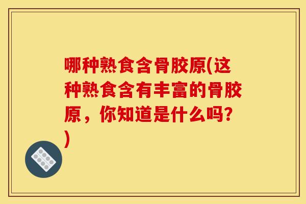 哪种熟食含骨胶原(这种熟食含有丰富的骨胶原，你知道是什么吗？)