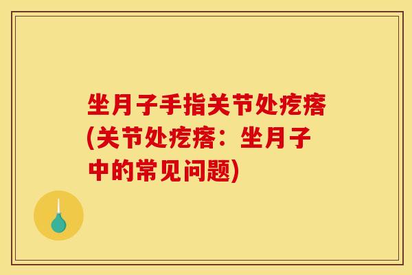 坐月子手指关节处疙瘩(关节处疙瘩：坐月子中的常见问题)