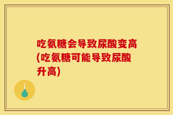 吃氨糖会导致尿酸变高(吃氨糖可能导致尿酸升高)