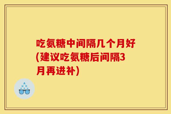 吃氨糖中间隔几个月好(建议吃氨糖后间隔3月再进补)