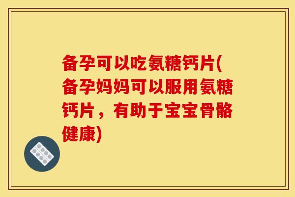 备孕可以吃氨糖钙片(备孕妈妈可以服用氨糖钙片，有助于宝宝骨骼健康)