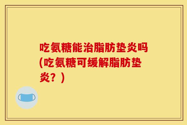 吃氨糖能治脂肪垫炎吗(吃氨糖可缓解脂肪垫炎？)
