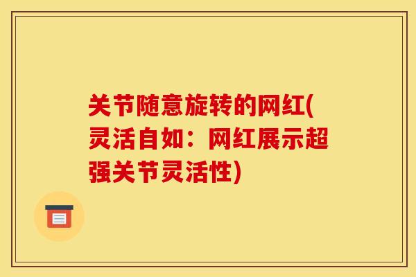 关节随意旋转的网红(灵活自如：网红展示超强关节灵活性)