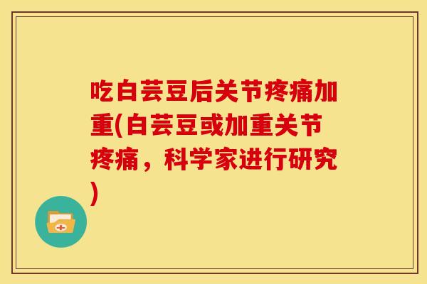 吃白芸豆后关节疼痛加重(白芸豆或加重关节疼痛，科学家进行研究)