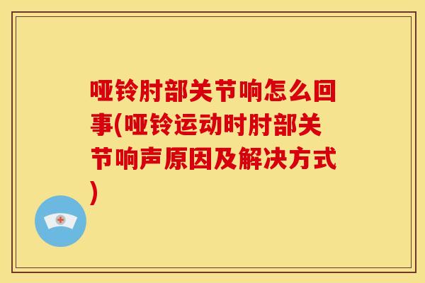 哑铃肘部关节响怎么回事(哑铃运动时肘部关节响声原因及解决方式)