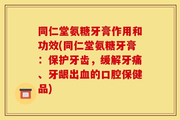 同仁堂氨糖牙膏作用和功效(同仁堂氨糖牙膏：保护牙齿，缓解牙痛、牙龈出血的口腔保健品)