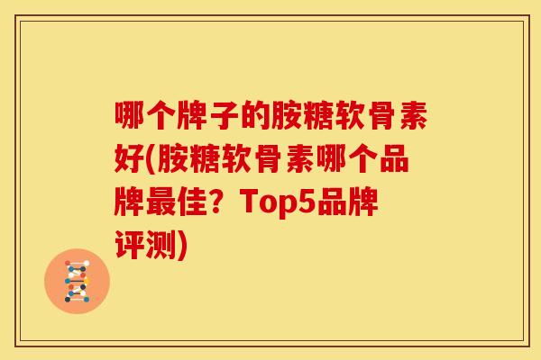 哪个牌子的胺糖软骨素好(胺糖软骨素哪个品牌最佳？Top5品牌评测)