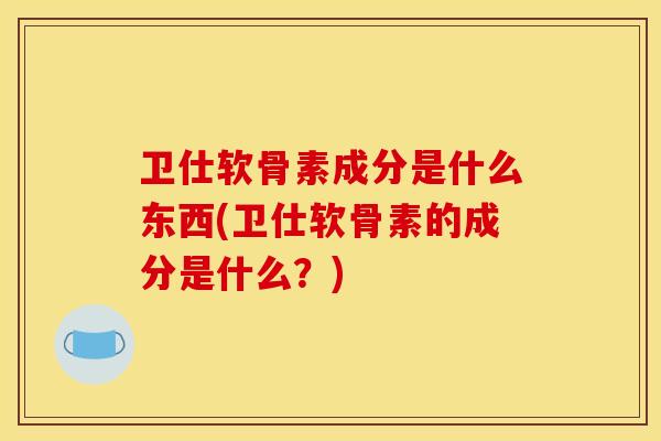 卫仕软骨素成分是什么东西(卫仕软骨素的成分是什么？)