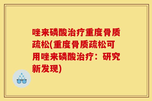 唑来磷酸治疗重度骨质疏松(重度骨质疏松可用唑来磷酸治疗：研究新发现)