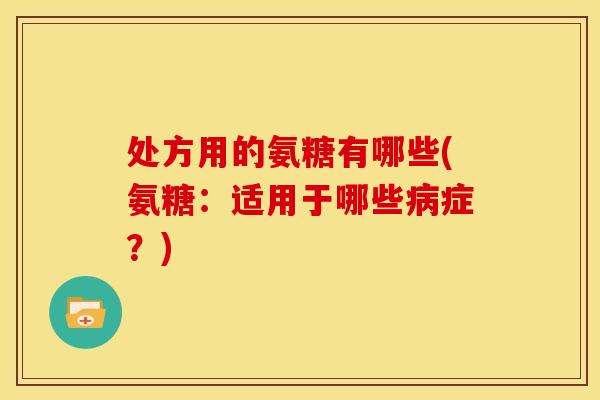 处方用的氨糖有哪些(氨糖：适用于哪些病症？)
