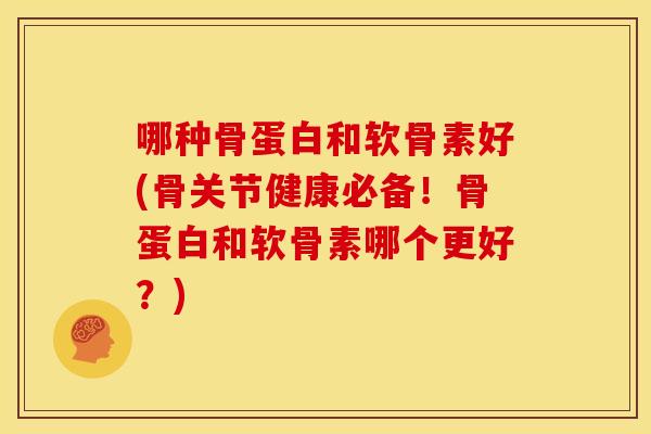 哪种骨蛋白和软骨素好(骨关节健康必备！骨蛋白和软骨素哪个更好？)