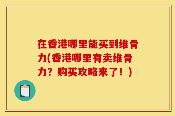 在香港哪里能买到维骨力(香港哪里有卖维骨力？购买攻略来了！)