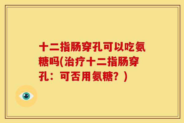 十二指肠穿孔可以吃氨糖吗(治疗十二指肠穿孔：可否用氨糖？)