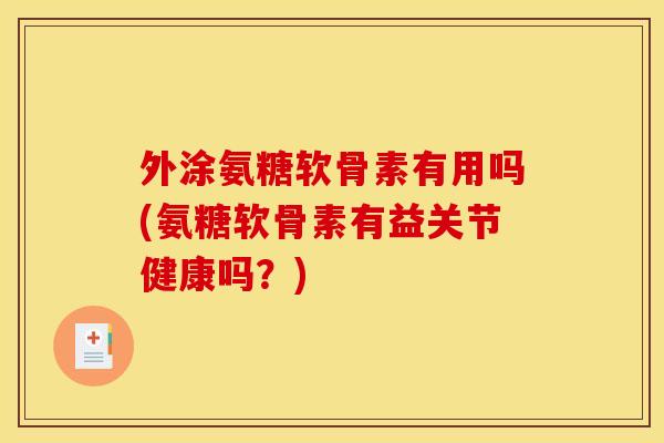 外涂氨糖软骨素有用吗(氨糖软骨素有益关节健康吗？)