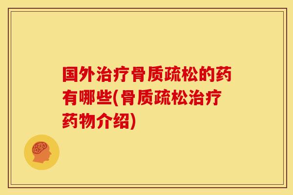 国外治疗骨质疏松的药有哪些(骨质疏松治疗药物介绍)
