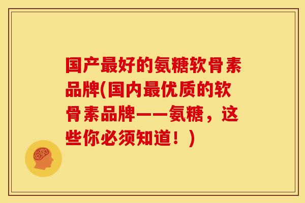 国产最好的氨糖软骨素品牌(国内最优质的软骨素品牌——氨糖，这些你必须知道！)