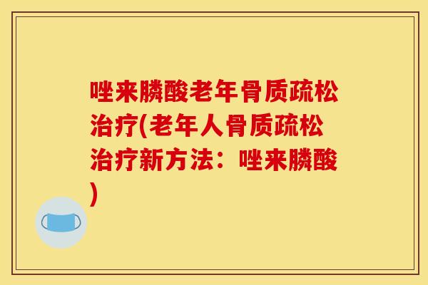 唑来膦酸老年骨质疏松治疗(老年人骨质疏松治疗新方法：唑来膦酸)