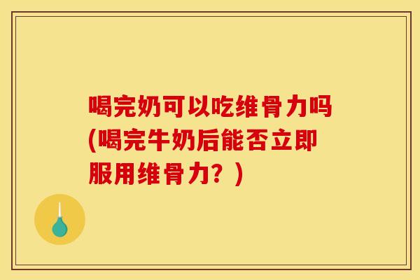 喝完奶可以吃维骨力吗(喝完牛奶后能否立即服用维骨力？)