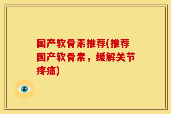国产软骨素推荐(推荐国产软骨素，缓解关节疼痛)