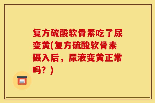 复方硫酸软骨素吃了尿变黄(复方硫酸软骨素摄入后，尿液变黄正常吗？)