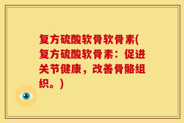 复方硫酸软骨软骨素(复方硫酸软骨素：促进关节健康，改善骨骼组织。)