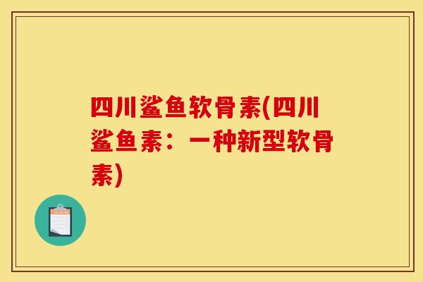 四川鲨鱼软骨素(四川鲨鱼素：一种新型软骨素)