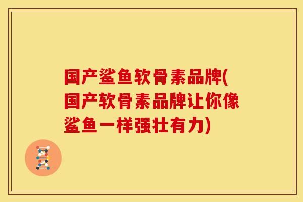 国产鲨鱼软骨素品牌(国产软骨素品牌让你像鲨鱼一样强壮有力)